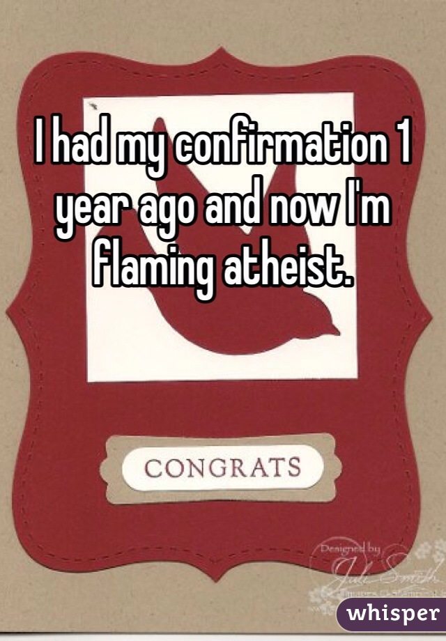 I had my confirmation 1 year ago and now I'm flaming atheist.