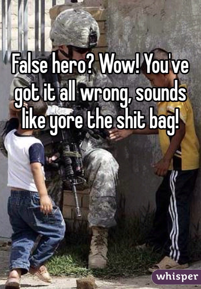 False hero? Wow! You've got it all wrong, sounds like yore the shit bag!