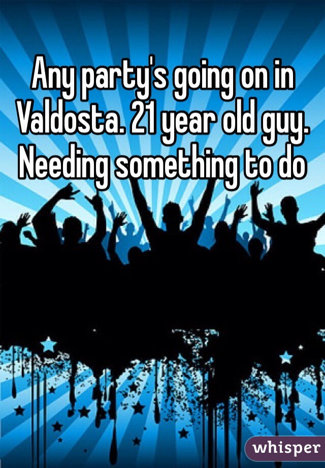 Any party's going on in Valdosta. 21 year old guy.  Needing something to do