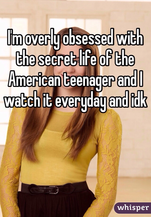 I'm overly obsessed with the secret life of the American teenager and I watch it everyday and idk
