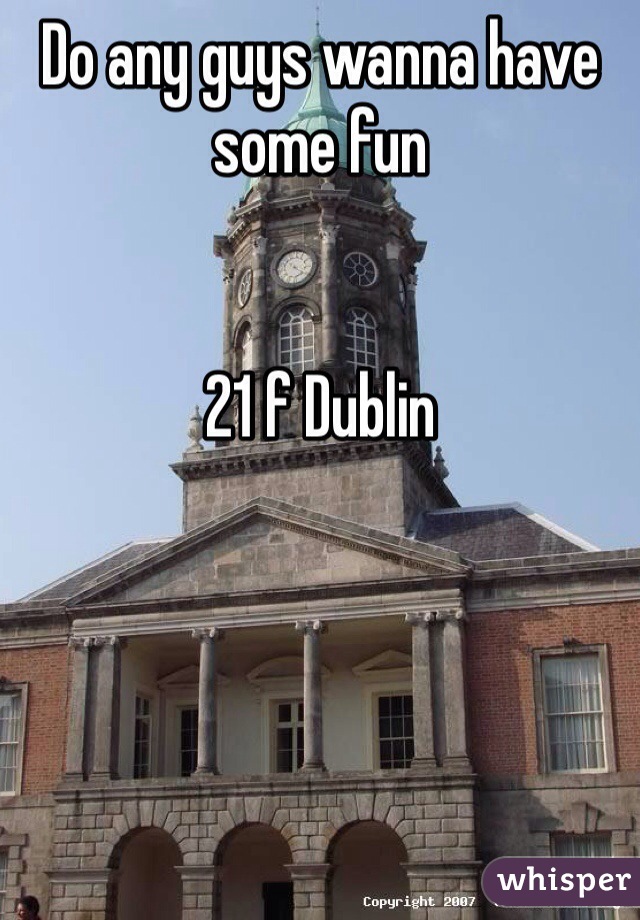 Do any guys wanna have some fun


21 f Dublin