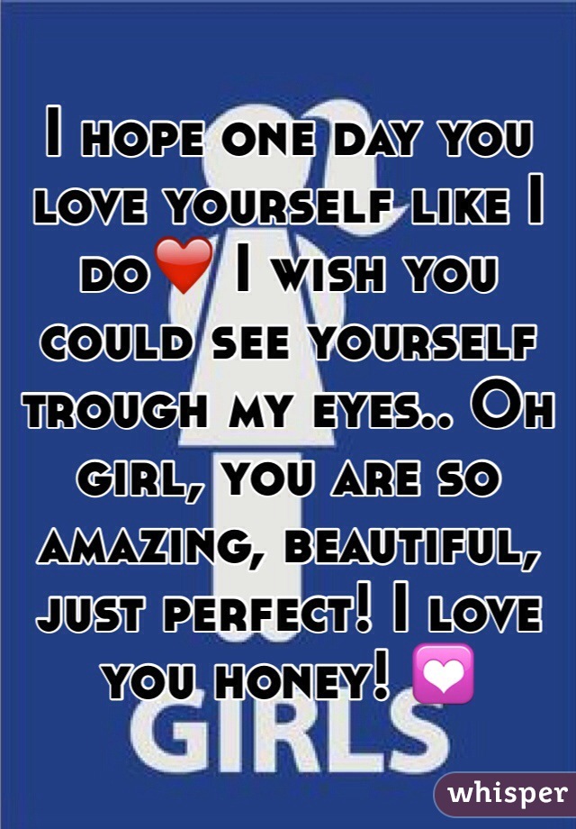 I hope one day you love yourself like I do❤️ I wish you could see yourself trough my eyes.. Oh girl, you are so amazing, beautiful, just perfect! I love you honey! 💟