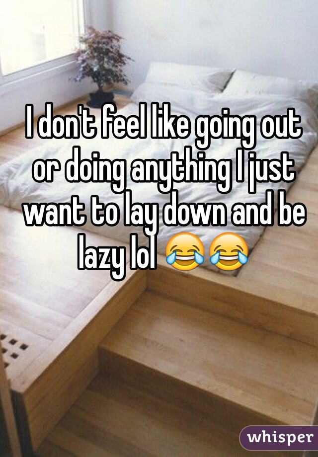 I don't feel like going out or doing anything I just want to lay down and be lazy lol 😂😂