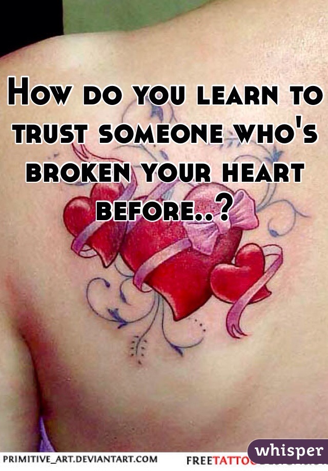 How do you learn to trust someone who's broken your heart before..?