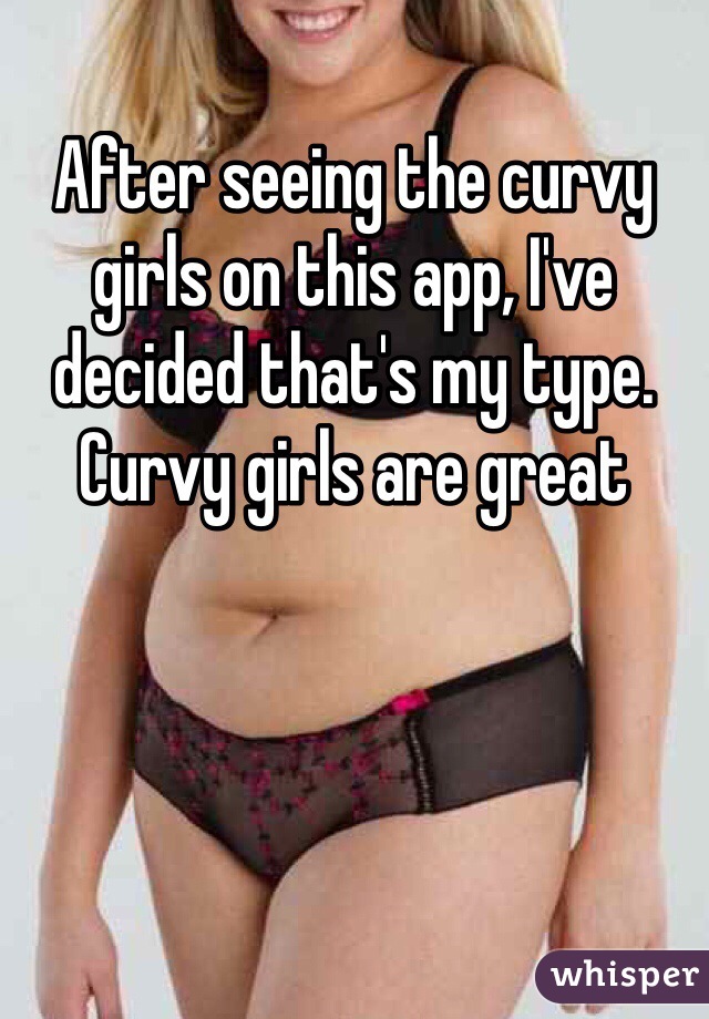 After seeing the curvy girls on this app, I've decided that's my type. Curvy girls are great 