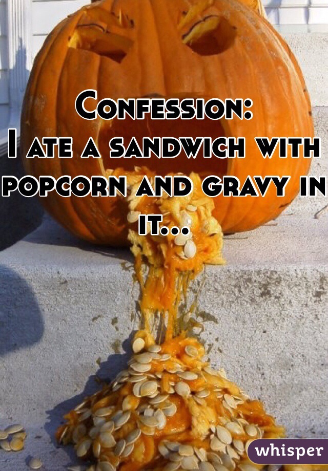 Confession:
I ate a sandwich with popcorn and gravy in it...