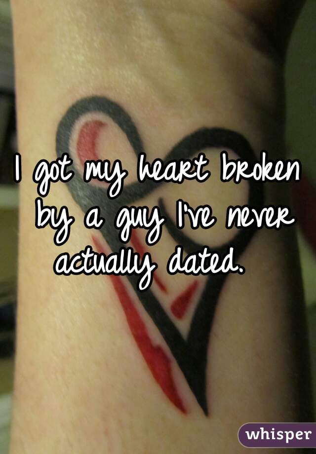 I got my heart broken by a guy I've never actually dated.  
