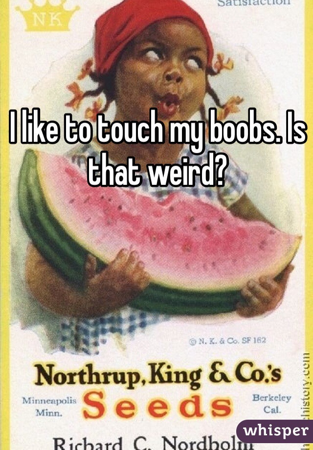 I like to touch my boobs. Is that weird? 