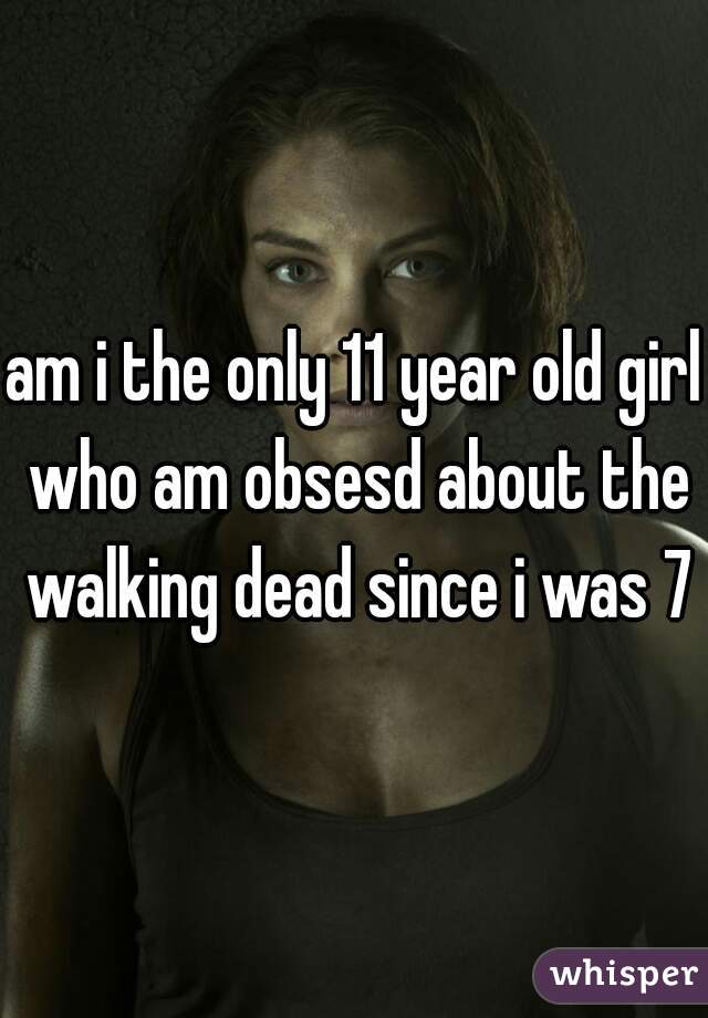 am i the only 11 year old girl who am obsesd about the walking dead since i was 7?