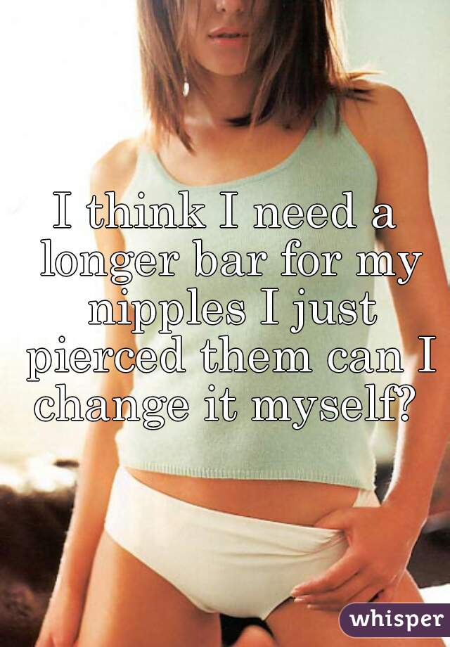 I think I need a longer bar for my nipples I just pierced them can I change it myself? 