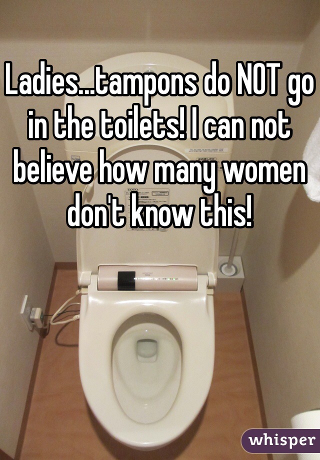 Ladies...tampons do NOT go in the toilets! I can not believe how many women don't know this!