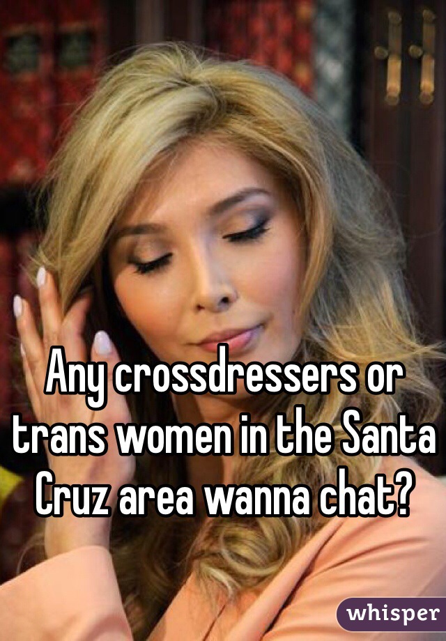 Any crossdressers or trans women in the Santa Cruz area wanna chat?