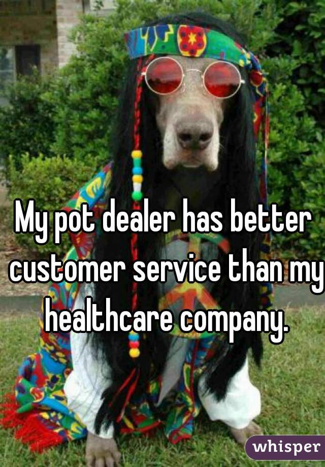 My pot dealer has better customer service than my healthcare company.