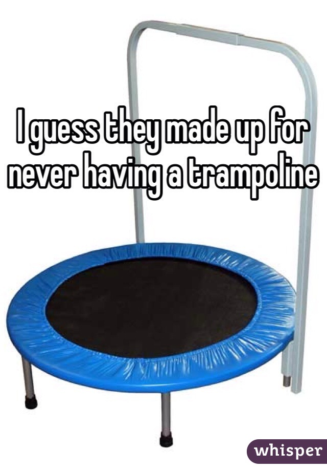 I guess they made up for never having a trampoline