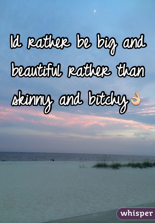 Id rather be big and beautiful rather than skinny and bitchy👌