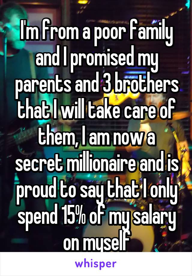 I'm from a poor family and I promised my parents and 3 brothers that I will take care of them, I am now a secret millionaire and is proud to say that I only spend 15% of my salary on myself