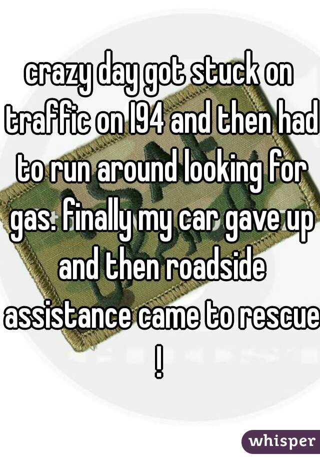 crazy day got stuck on traffic on I94 and then had to run around looking for gas. finally my car gave up and then roadside assistance came to rescue ! 