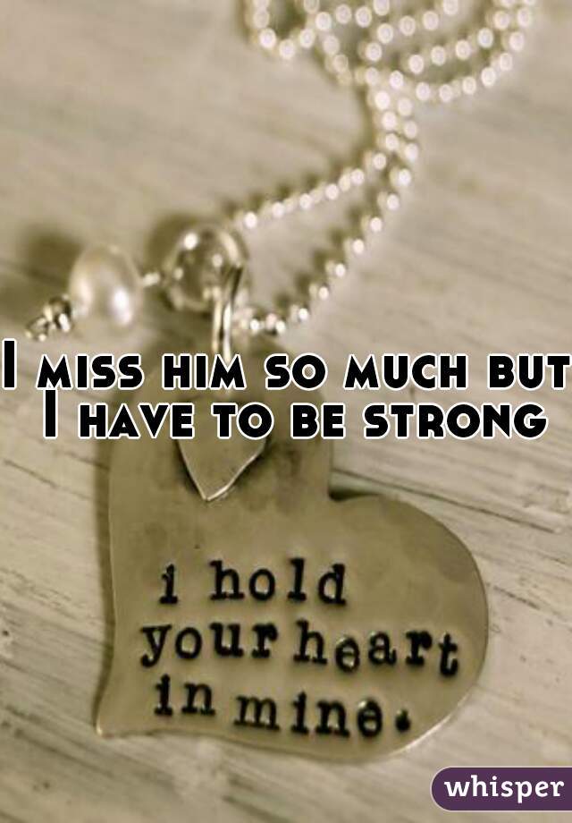 I miss him so much but I have to be strong