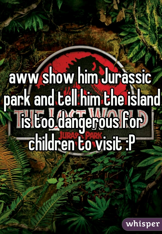 aww show him Jurassic park and tell him the island is too dangerous for children to visit :P