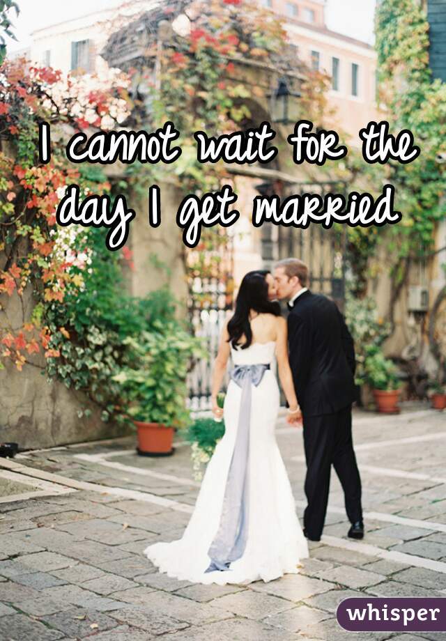 I cannot wait for the day I get married 