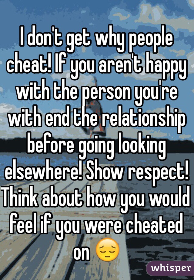 I don't get why people cheat! If you aren't happy with the person you're with end the relationship before going looking elsewhere! Show respect! Think about how you would feel if you were cheated on 😔