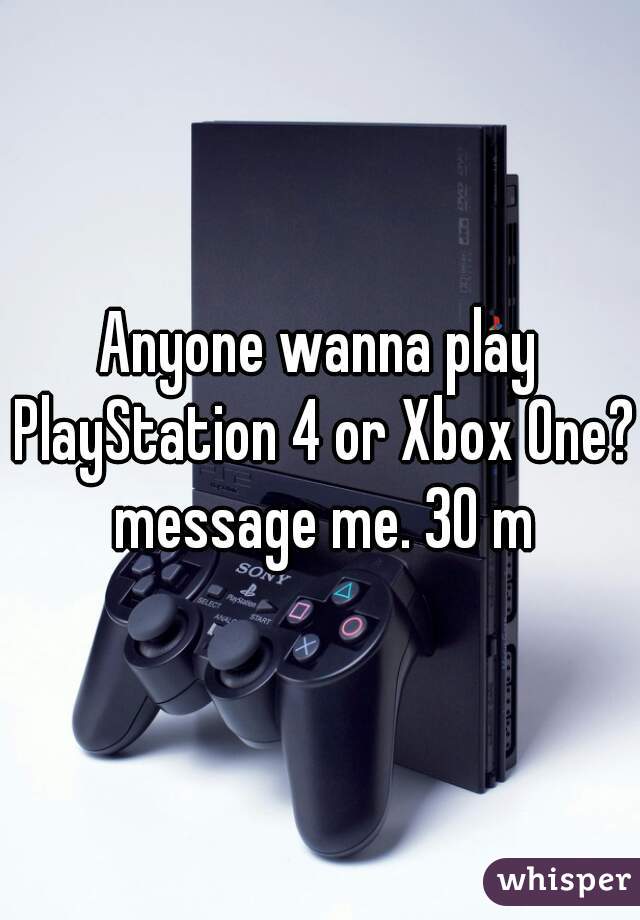 Anyone wanna play PlayStation 4 or Xbox One? message me. 30 m