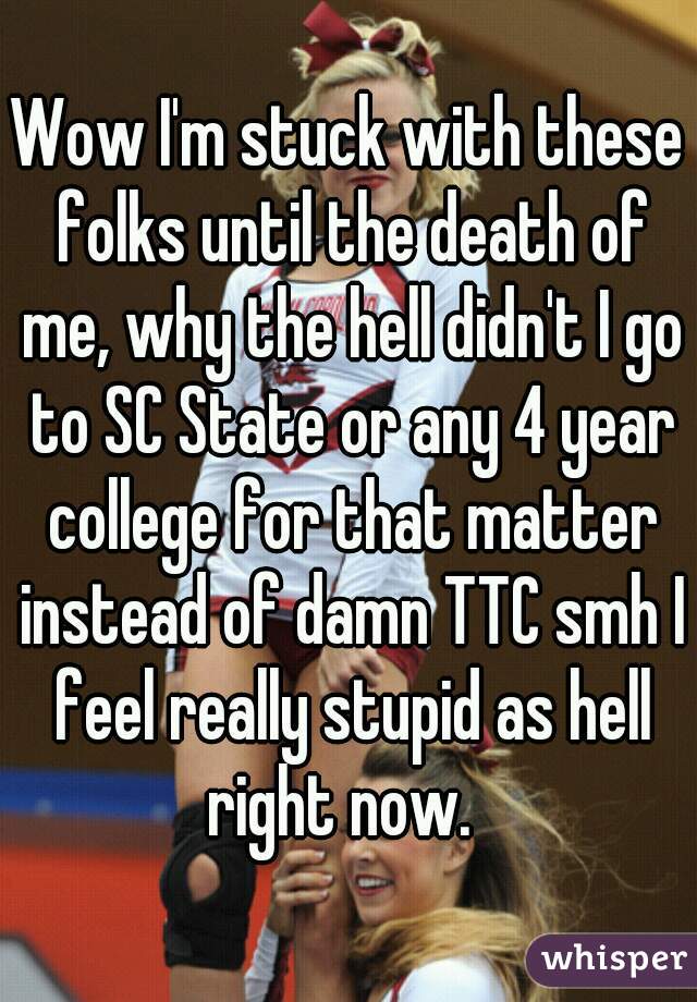 Wow I'm stuck with these folks until the death of me, why the hell didn't I go to SC State or any 4 year college for that matter instead of damn TTC smh I feel really stupid as hell right now.  