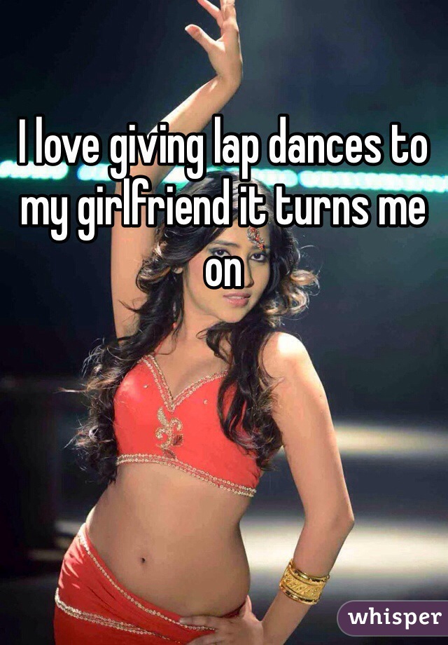 I love giving lap dances to my girlfriend it turns me on 