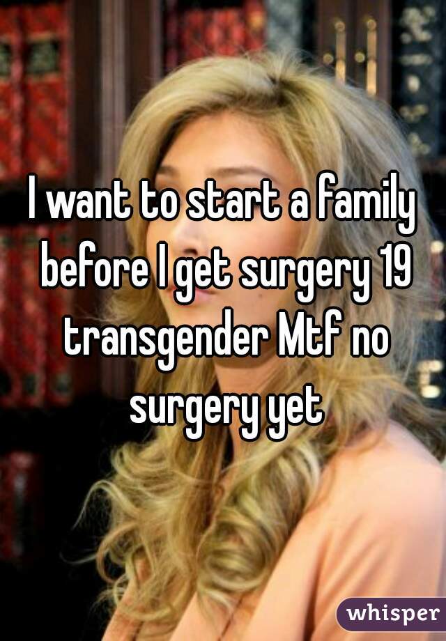 I want to start a family before I get surgery 19 transgender Mtf no surgery yet