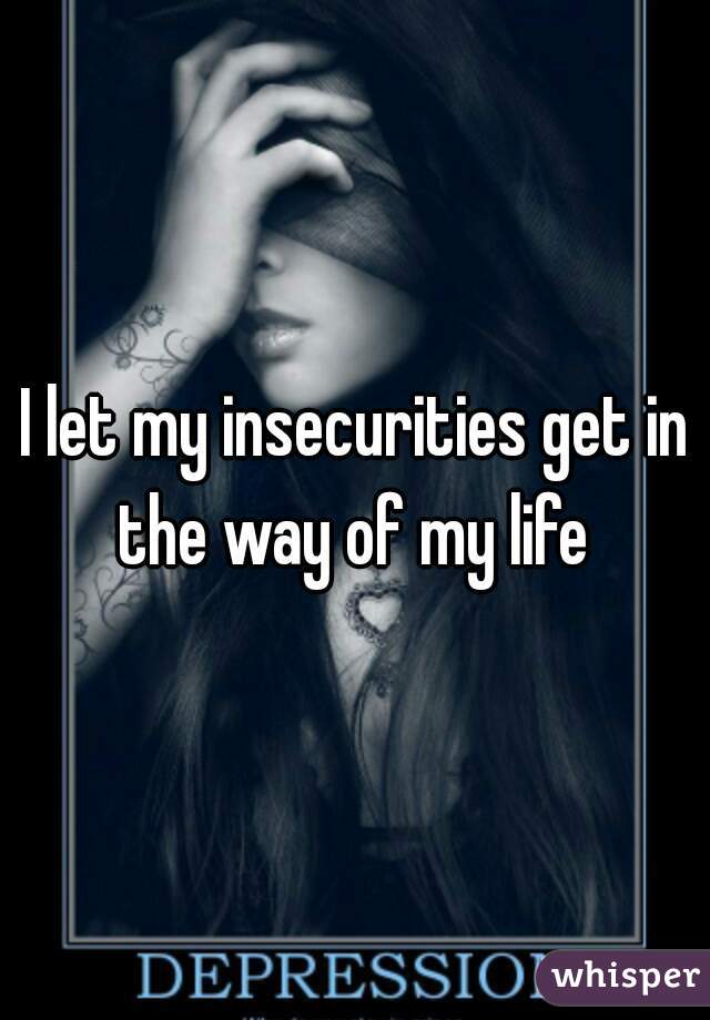 I let my insecurities get in the way of my life 