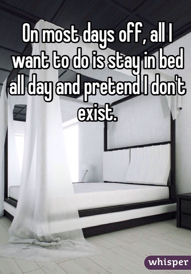 On most days off, all I want to do is stay in bed all day and pretend I don't exist. 