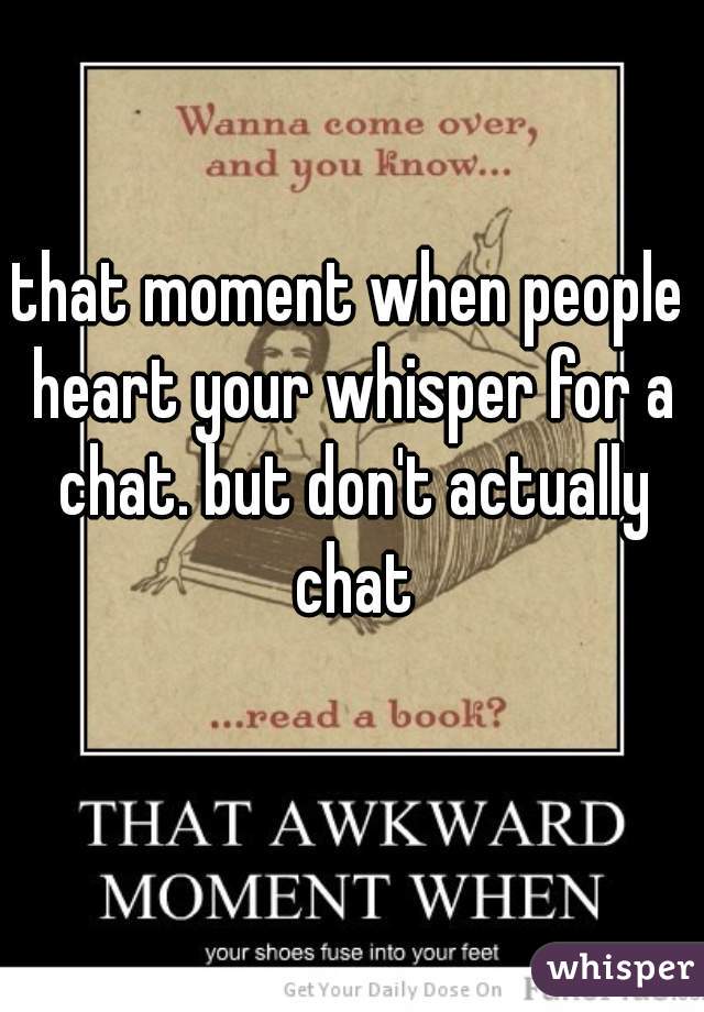 that moment when people heart your whisper for a chat. but don't actually chat