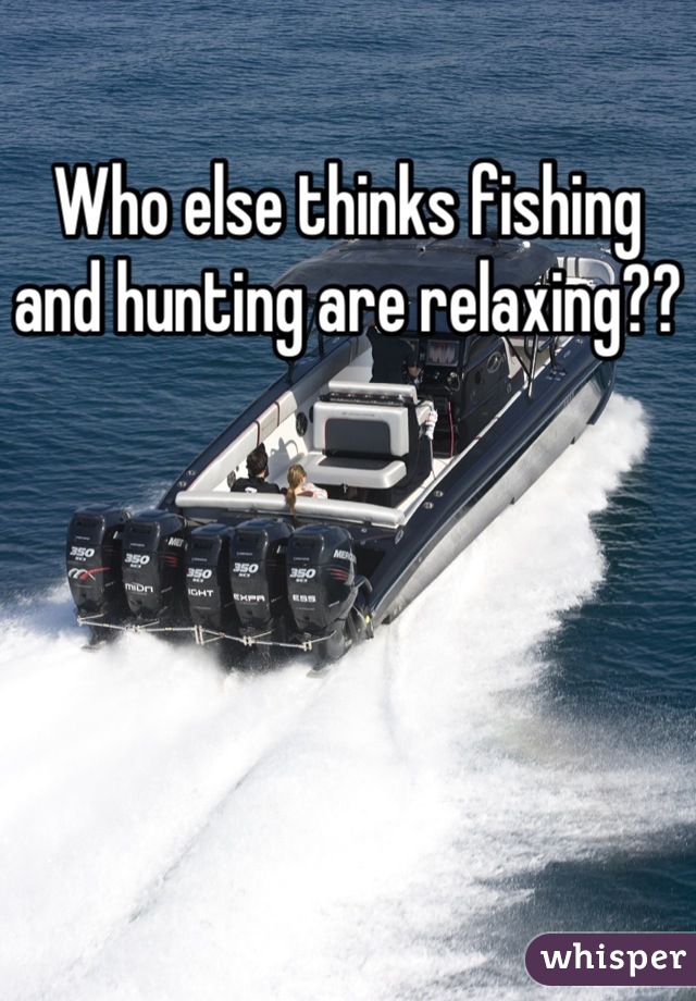 Who else thinks fishing and hunting are relaxing??