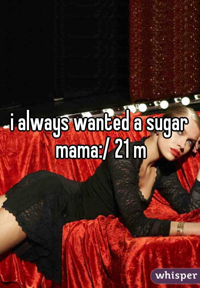i always wanted a sugar mama:/ 21 m