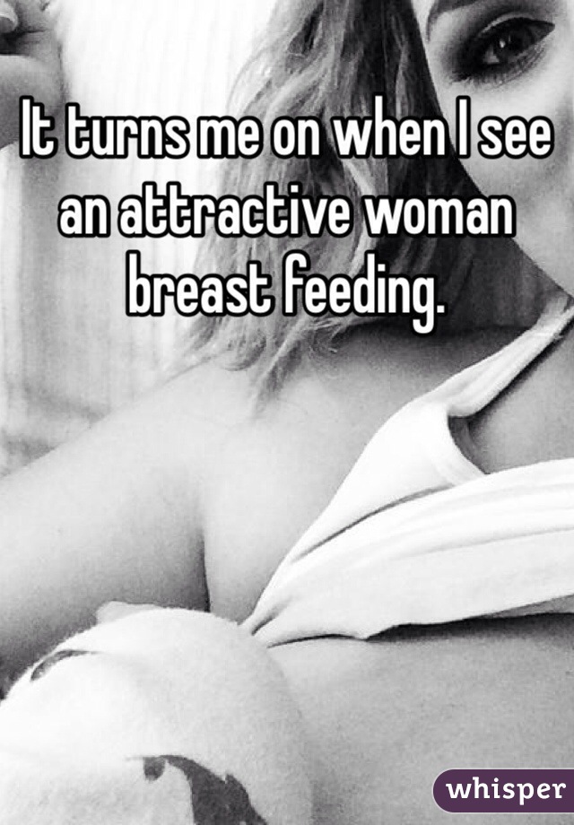It turns me on when I see an attractive woman breast feeding.