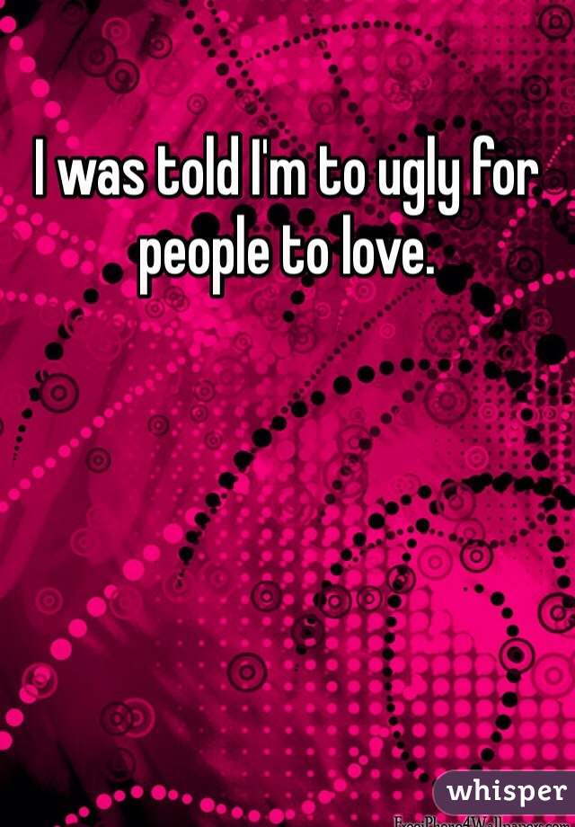 I was told I'm to ugly for people to love. 