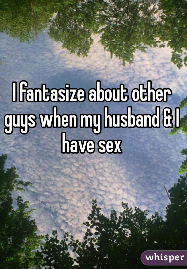 I fantasize about other guys when my husband & I have sex