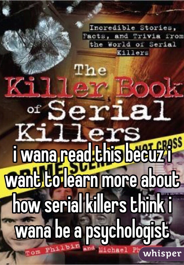 i wana read this becuz i want to learn more about how serial killers think i wana be a psychologist   