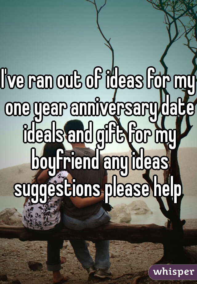 I've ran out of ideas for my one year anniversary date ideals and gift for my boyfriend any ideas suggestions please help 