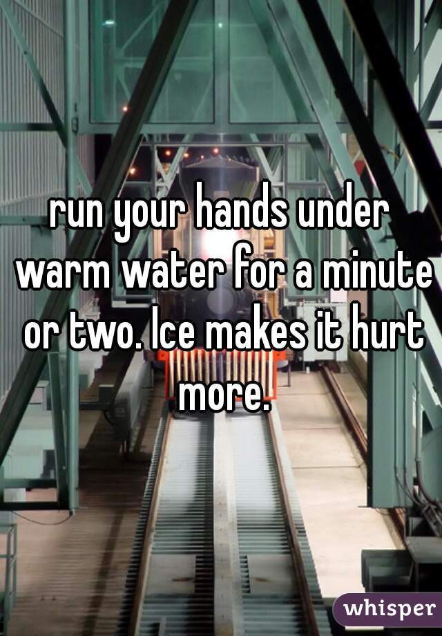 run your hands under warm water for a minute or two. Ice makes it hurt more.