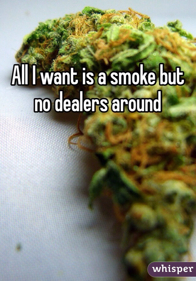 All I want is a smoke but no dealers around 