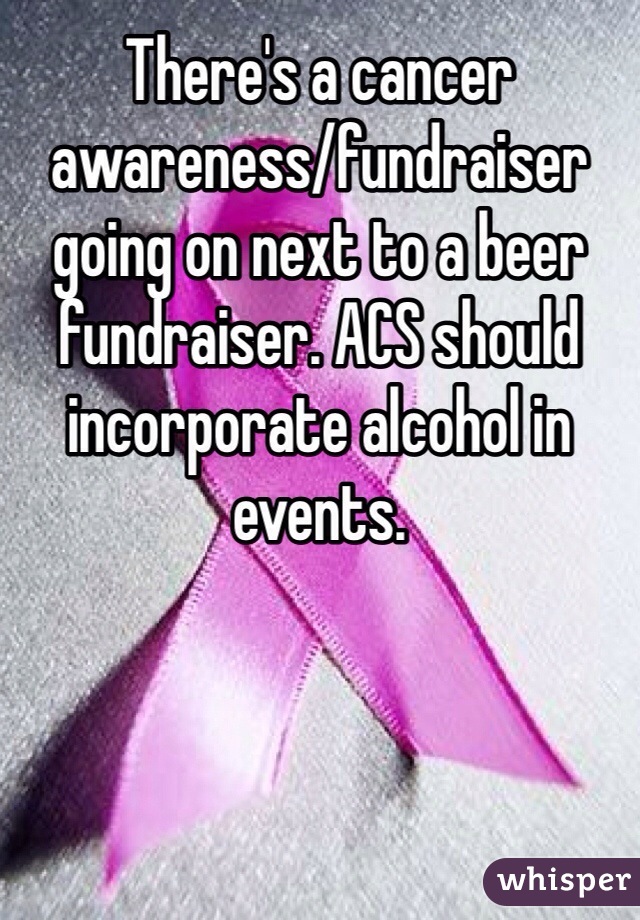 There's a cancer awareness/fundraiser going on next to a beer fundraiser. ACS should incorporate alcohol in events.
