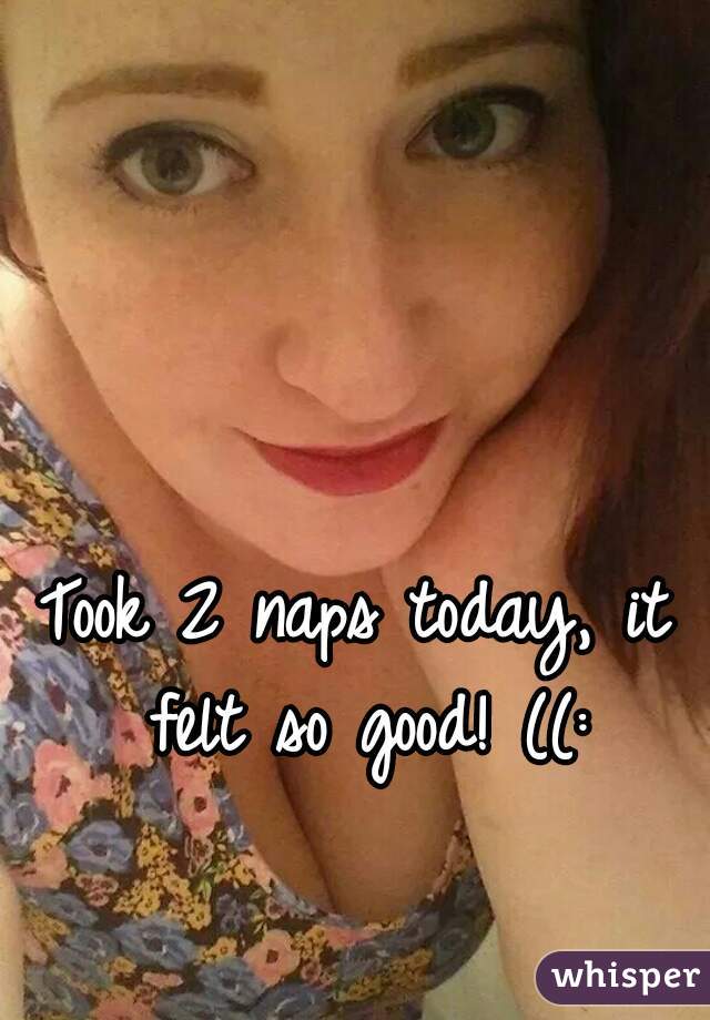 Took 2 naps today, it felt so good! ((: