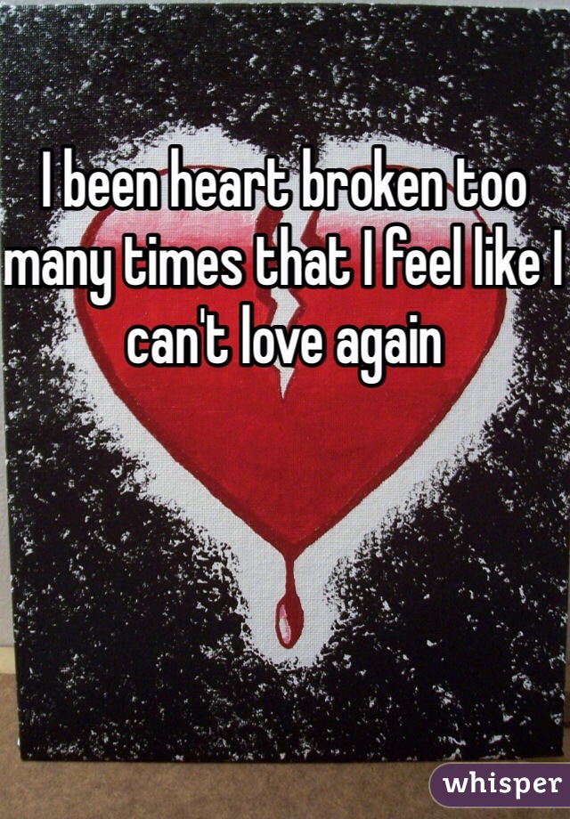 I been heart broken too many times that I feel like I can't love again 