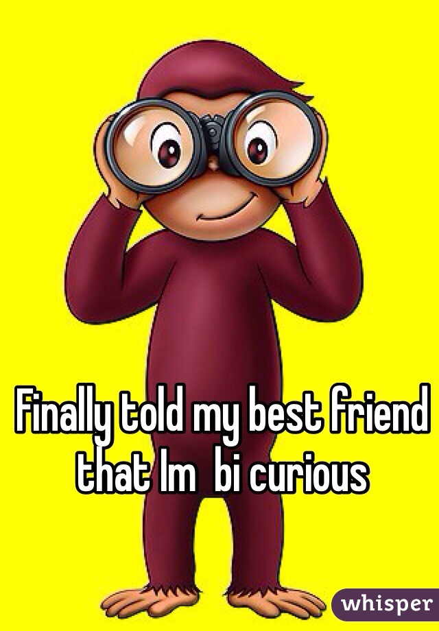 Finally told my best friend that Im  bi curious 