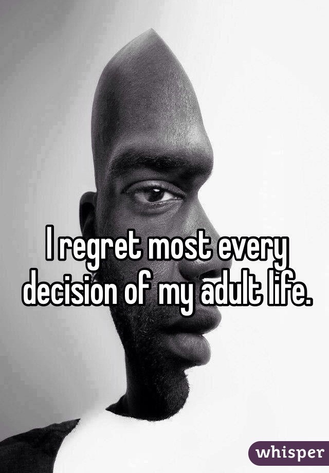 I regret most every decision of my adult life. 