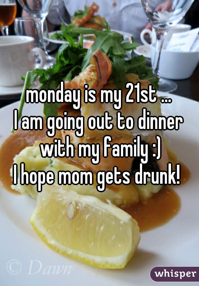 monday is my 21st ...
I am going out to dinner with my family :)
I hope mom gets drunk! 