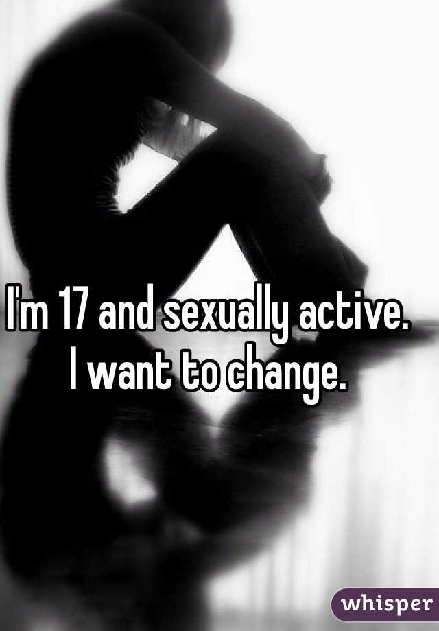 I'm 17 and sexually active.
I want to change.