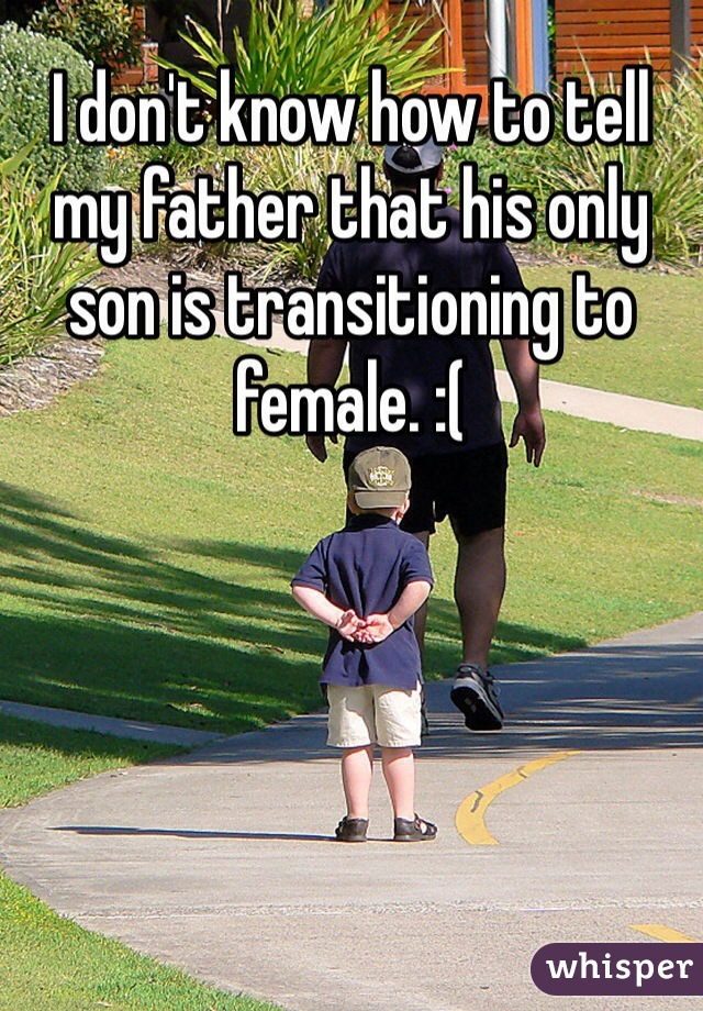 I don't know how to tell my father that his only son is transitioning to female. :( 