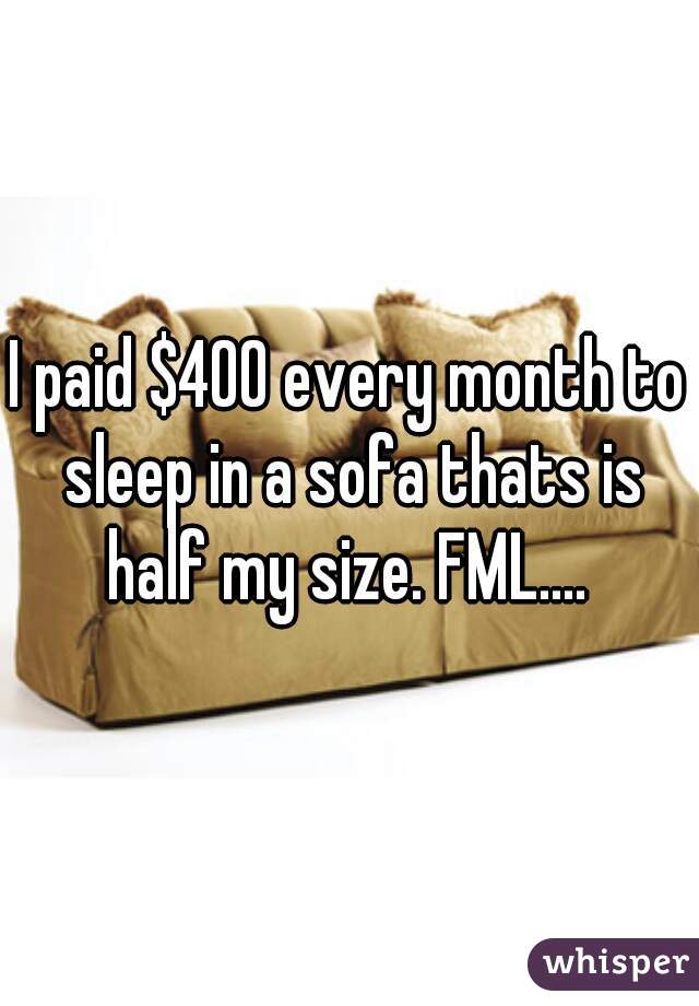 I paid $400 every month to sleep in a sofa thats is half my size. FML.... 